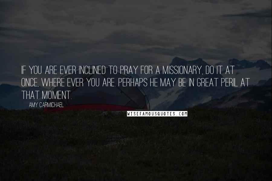 Amy Carmichael Quotes: If you are ever inclined to pray for a missionary, do it at once, where ever you are. Perhaps he may be in great peril at that moment.