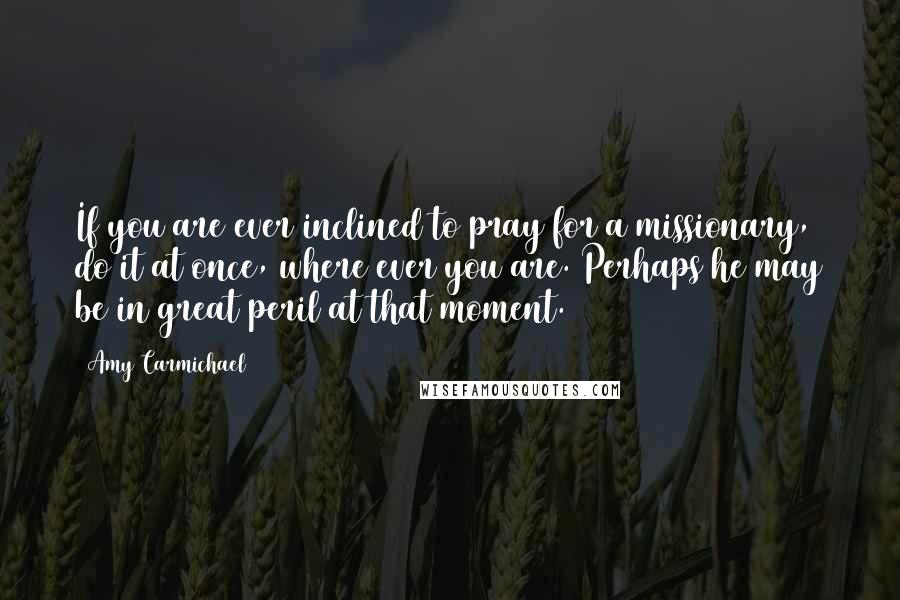 Amy Carmichael Quotes: If you are ever inclined to pray for a missionary, do it at once, where ever you are. Perhaps he may be in great peril at that moment.