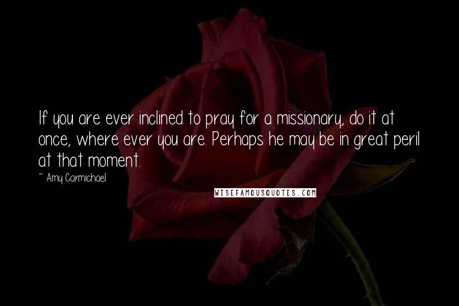 Amy Carmichael Quotes: If you are ever inclined to pray for a missionary, do it at once, where ever you are. Perhaps he may be in great peril at that moment.