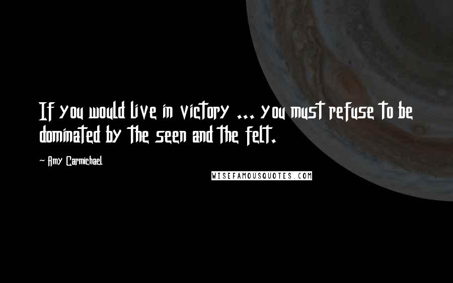 Amy Carmichael Quotes: If you would live in victory ... you must refuse to be dominated by the seen and the felt.