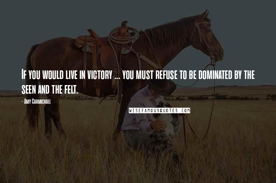 Amy Carmichael Quotes: If you would live in victory ... you must refuse to be dominated by the seen and the felt.