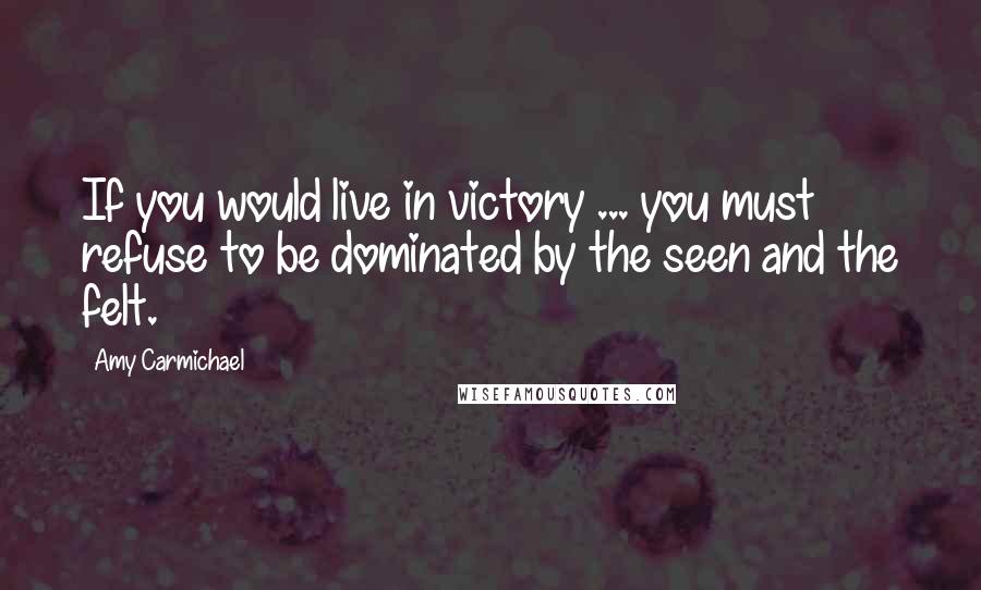 Amy Carmichael Quotes: If you would live in victory ... you must refuse to be dominated by the seen and the felt.