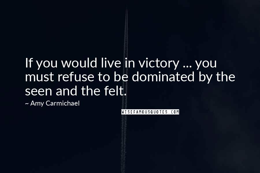 Amy Carmichael Quotes: If you would live in victory ... you must refuse to be dominated by the seen and the felt.