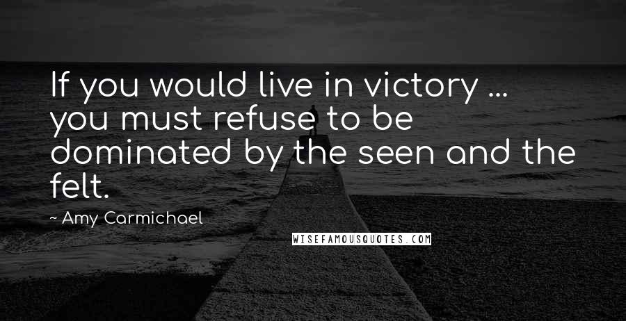 Amy Carmichael Quotes: If you would live in victory ... you must refuse to be dominated by the seen and the felt.