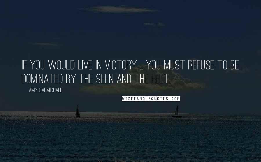 Amy Carmichael Quotes: If you would live in victory ... you must refuse to be dominated by the seen and the felt.