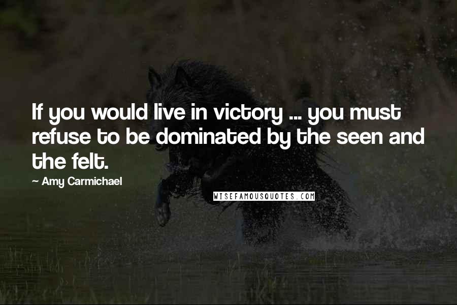 Amy Carmichael Quotes: If you would live in victory ... you must refuse to be dominated by the seen and the felt.