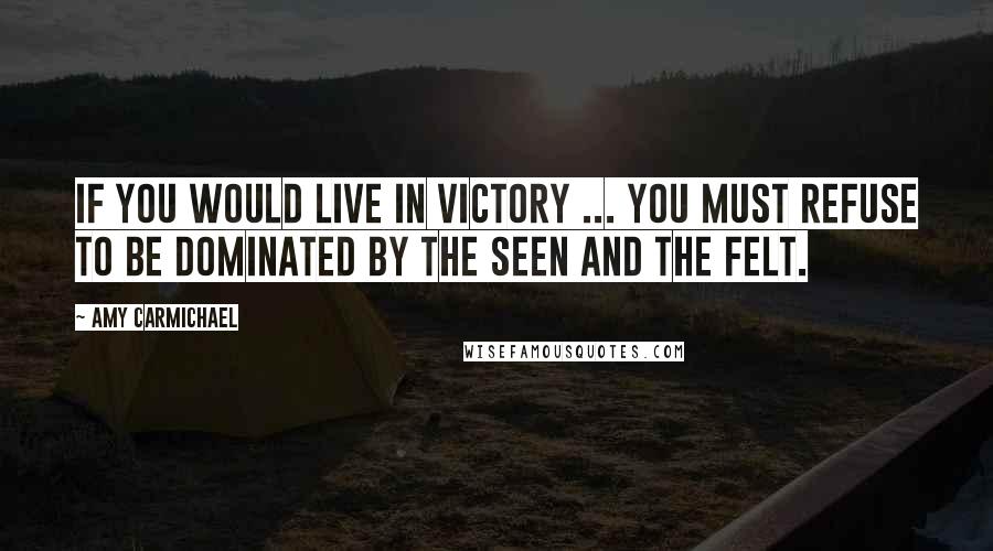 Amy Carmichael Quotes: If you would live in victory ... you must refuse to be dominated by the seen and the felt.