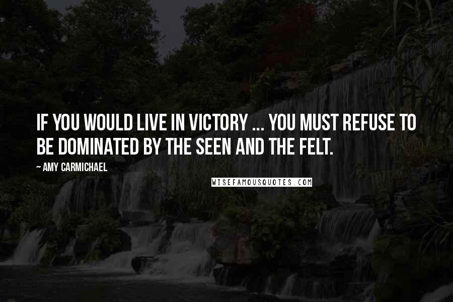 Amy Carmichael Quotes: If you would live in victory ... you must refuse to be dominated by the seen and the felt.