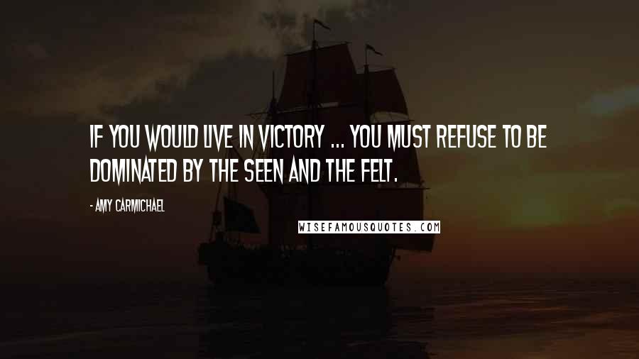 Amy Carmichael Quotes: If you would live in victory ... you must refuse to be dominated by the seen and the felt.