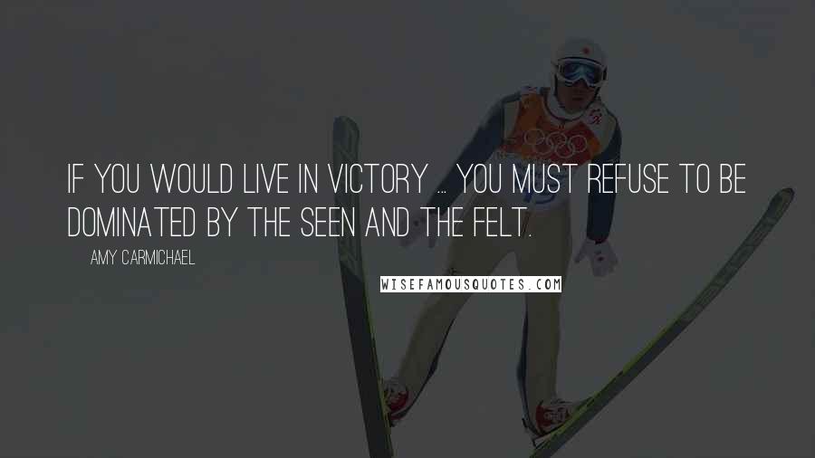 Amy Carmichael Quotes: If you would live in victory ... you must refuse to be dominated by the seen and the felt.