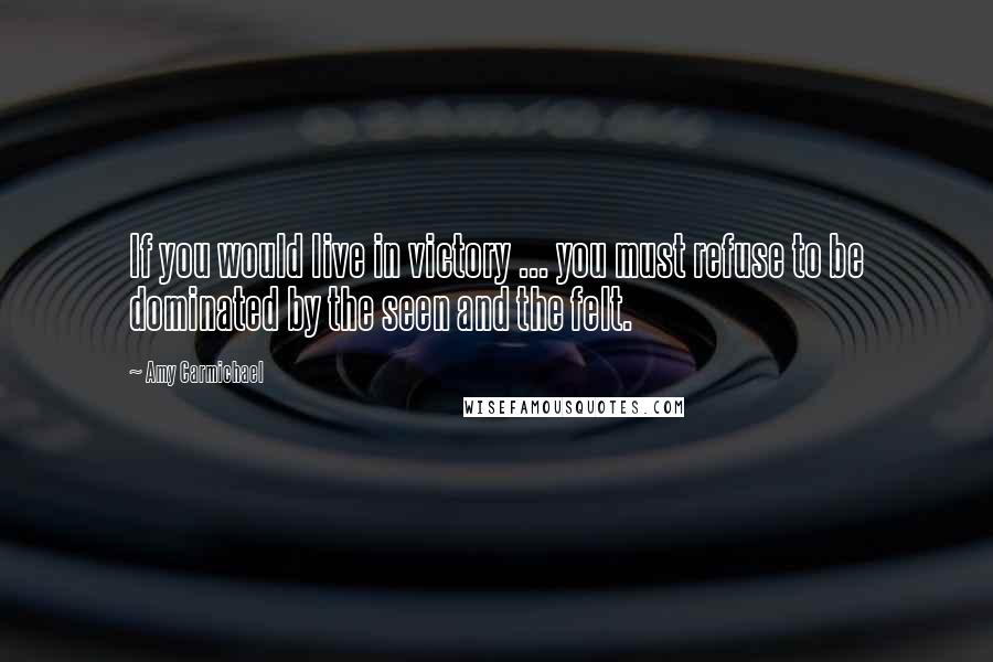 Amy Carmichael Quotes: If you would live in victory ... you must refuse to be dominated by the seen and the felt.