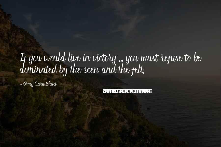 Amy Carmichael Quotes: If you would live in victory ... you must refuse to be dominated by the seen and the felt.