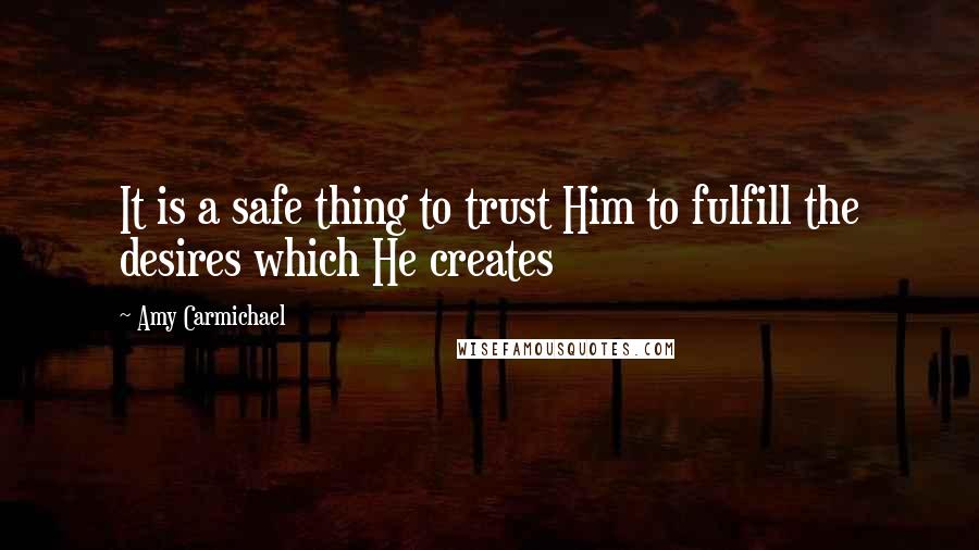 Amy Carmichael Quotes: It is a safe thing to trust Him to fulfill the desires which He creates