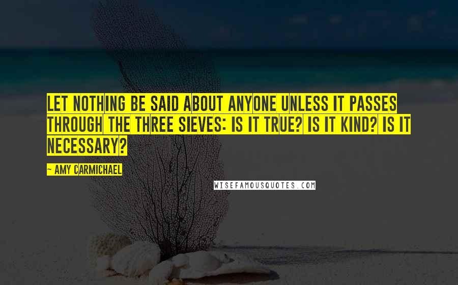 Amy Carmichael Quotes: Let nothing be said about anyone unless it passes through the three sieves: Is it true? Is it kind? Is it necessary?