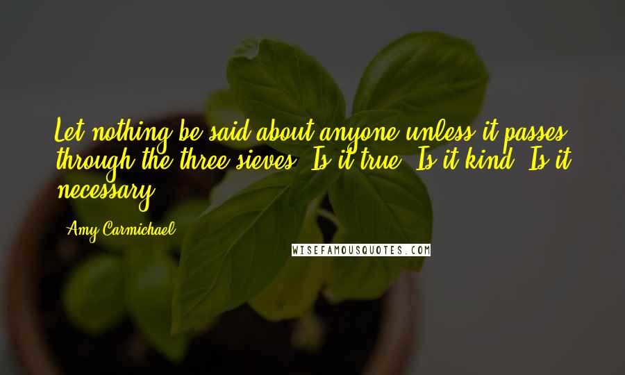 Amy Carmichael Quotes: Let nothing be said about anyone unless it passes through the three sieves: Is it true? Is it kind? Is it necessary?