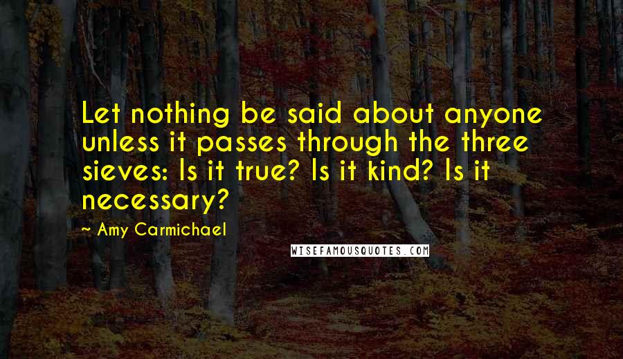 Amy Carmichael Quotes: Let nothing be said about anyone unless it passes through the three sieves: Is it true? Is it kind? Is it necessary?