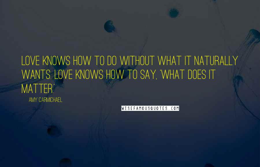 Amy Carmichael Quotes: Love knows how to do without what it naturally wants. Love knows how to say, 'What does it matter.'