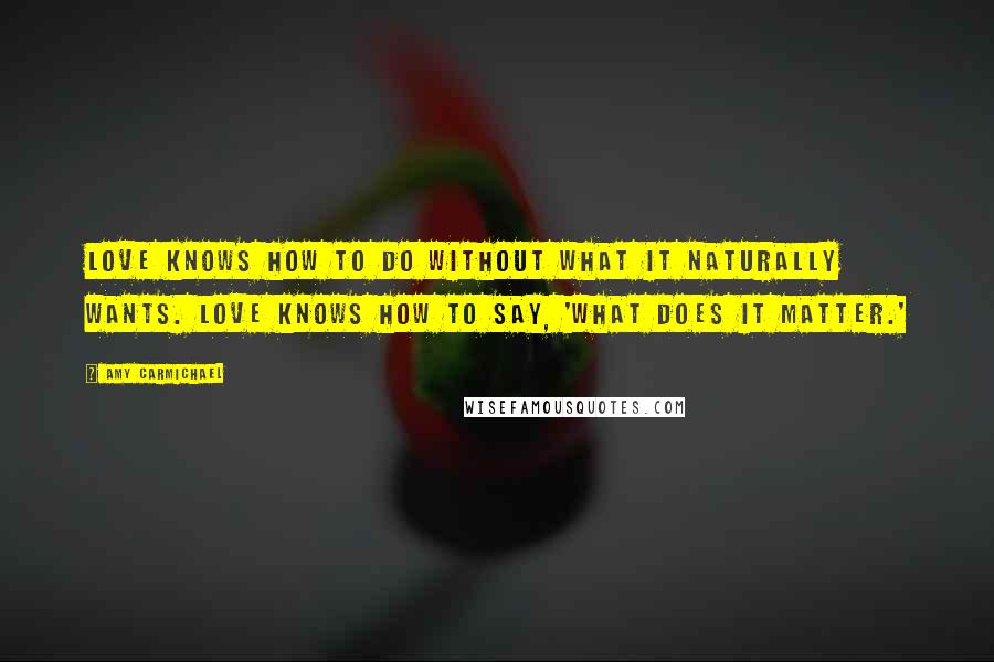 Amy Carmichael Quotes: Love knows how to do without what it naturally wants. Love knows how to say, 'What does it matter.'