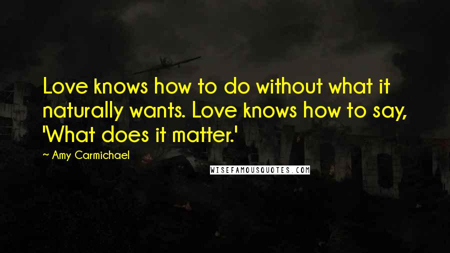 Amy Carmichael Quotes: Love knows how to do without what it naturally wants. Love knows how to say, 'What does it matter.'