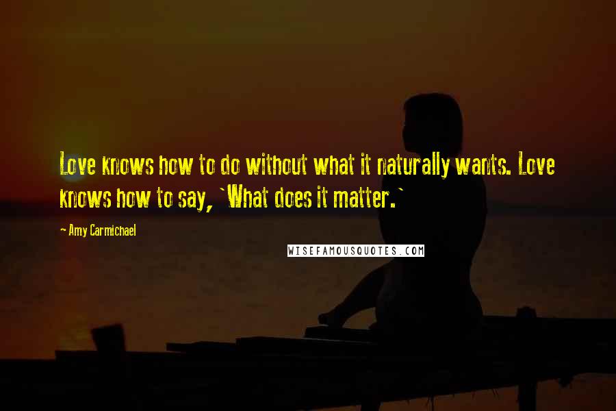 Amy Carmichael Quotes: Love knows how to do without what it naturally wants. Love knows how to say, 'What does it matter.'