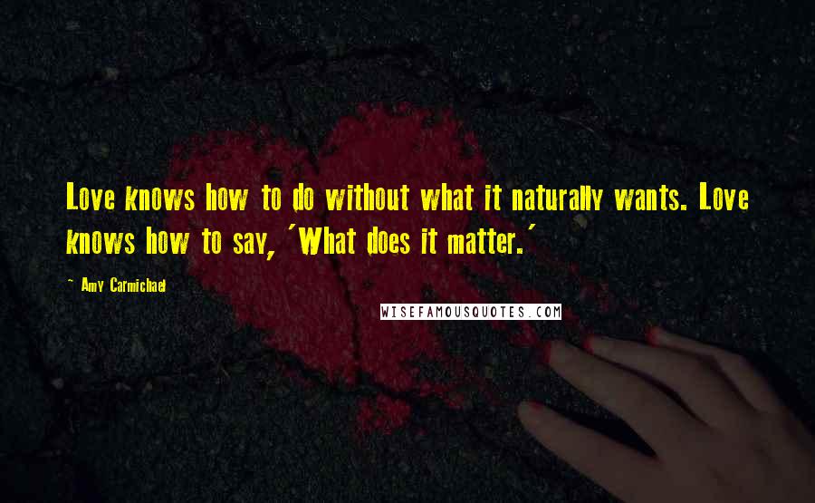 Amy Carmichael Quotes: Love knows how to do without what it naturally wants. Love knows how to say, 'What does it matter.'