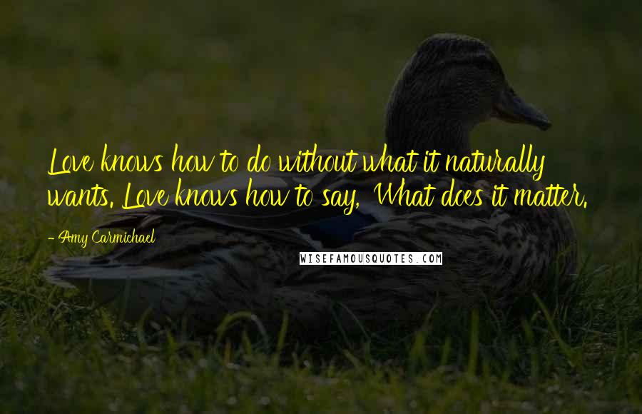 Amy Carmichael Quotes: Love knows how to do without what it naturally wants. Love knows how to say, 'What does it matter.'