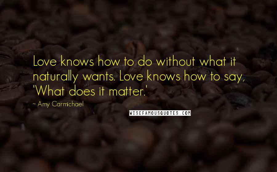 Amy Carmichael Quotes: Love knows how to do without what it naturally wants. Love knows how to say, 'What does it matter.'