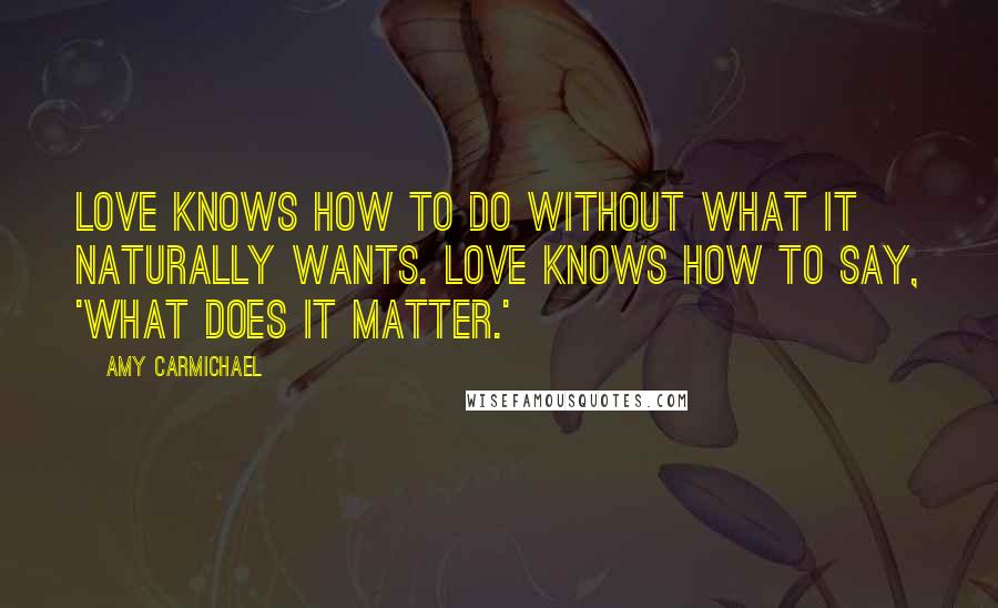 Amy Carmichael Quotes: Love knows how to do without what it naturally wants. Love knows how to say, 'What does it matter.'