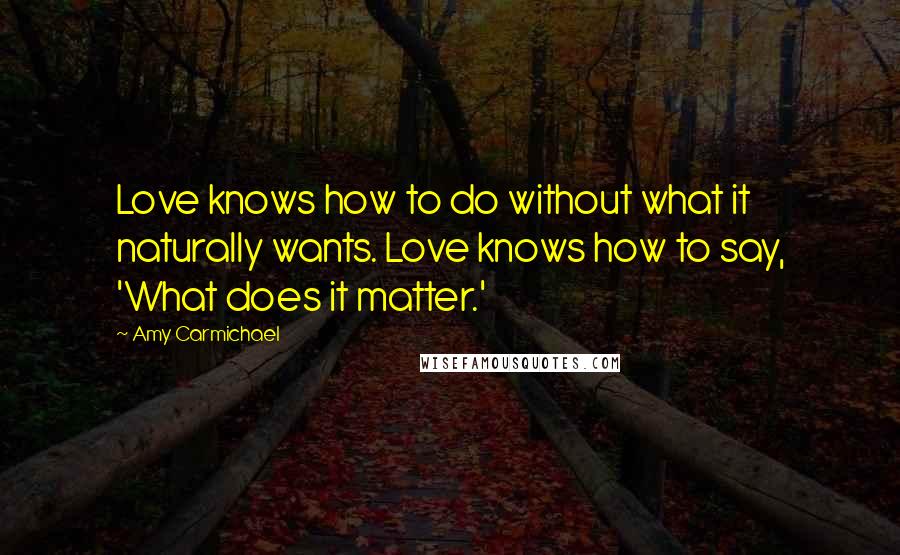 Amy Carmichael Quotes: Love knows how to do without what it naturally wants. Love knows how to say, 'What does it matter.'