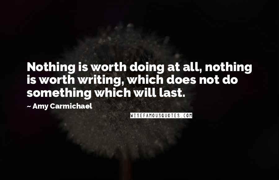 Amy Carmichael Quotes: Nothing is worth doing at all, nothing is worth writing, which does not do something which will last.