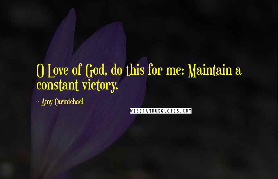 Amy Carmichael Quotes: O Love of God, do this for me: Maintain a constant victory.