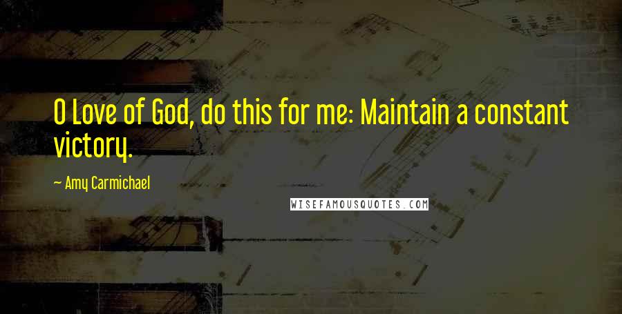 Amy Carmichael Quotes: O Love of God, do this for me: Maintain a constant victory.