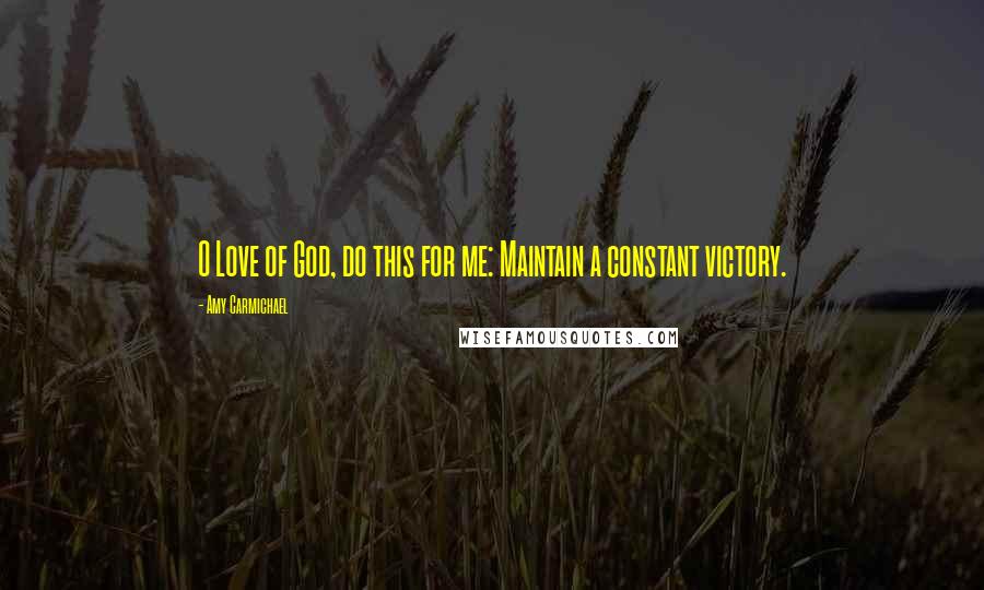 Amy Carmichael Quotes: O Love of God, do this for me: Maintain a constant victory.