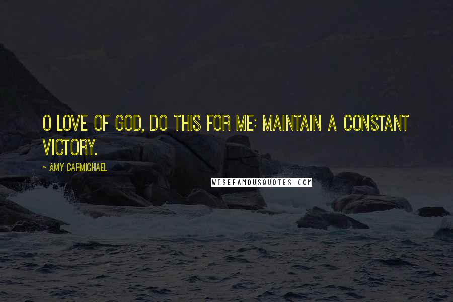 Amy Carmichael Quotes: O Love of God, do this for me: Maintain a constant victory.