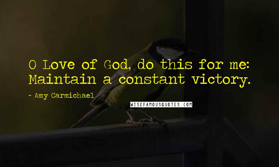 Amy Carmichael Quotes: O Love of God, do this for me: Maintain a constant victory.