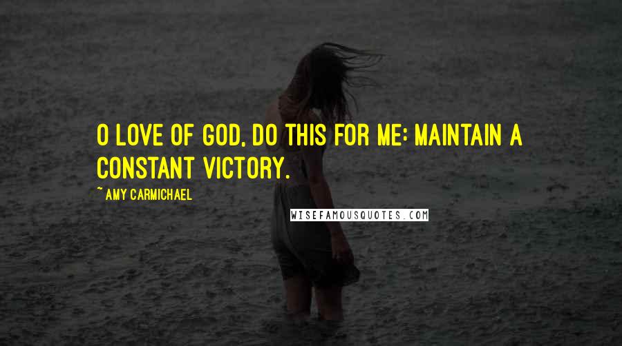 Amy Carmichael Quotes: O Love of God, do this for me: Maintain a constant victory.
