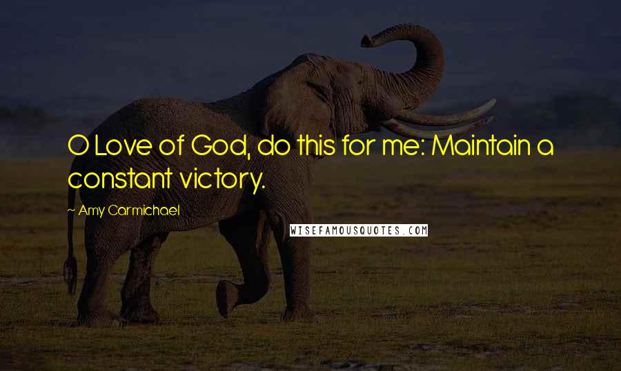 Amy Carmichael Quotes: O Love of God, do this for me: Maintain a constant victory.