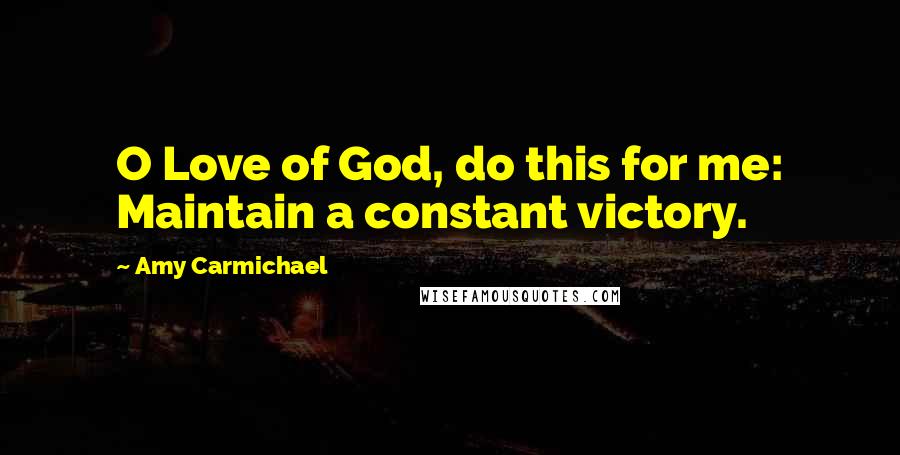 Amy Carmichael Quotes: O Love of God, do this for me: Maintain a constant victory.
