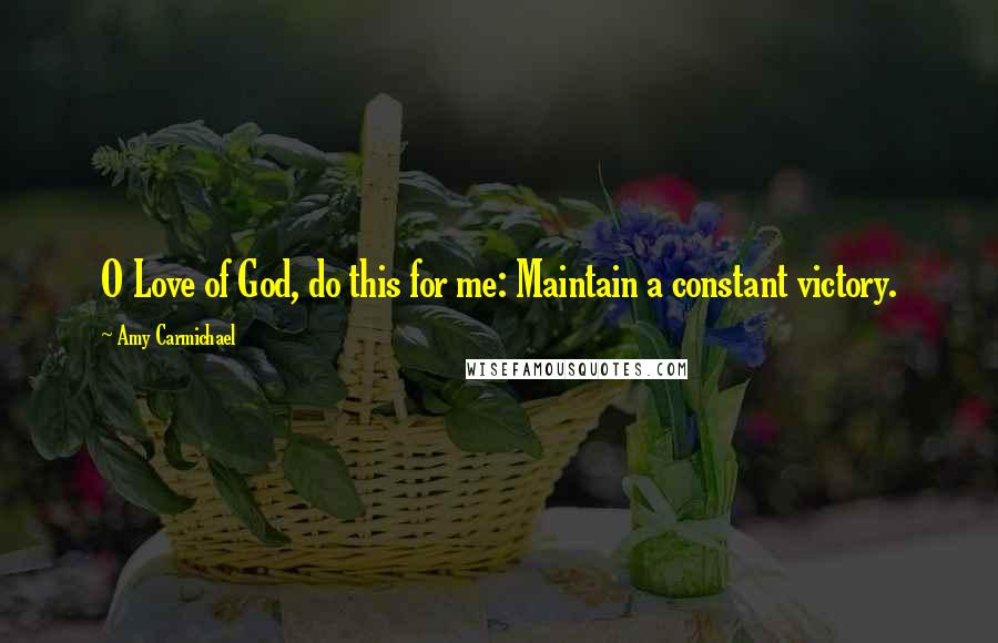 Amy Carmichael Quotes: O Love of God, do this for me: Maintain a constant victory.