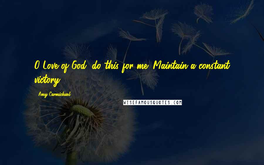 Amy Carmichael Quotes: O Love of God, do this for me: Maintain a constant victory.