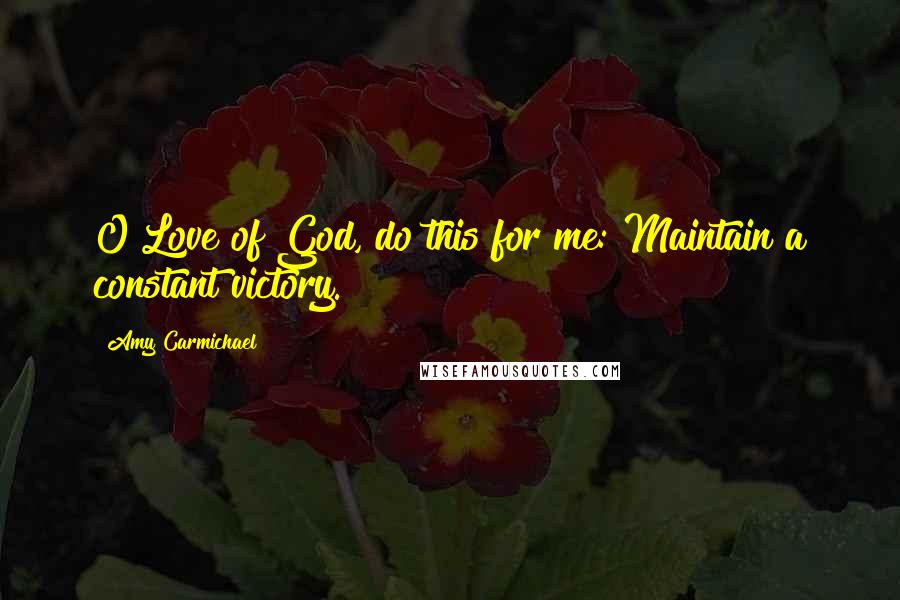 Amy Carmichael Quotes: O Love of God, do this for me: Maintain a constant victory.