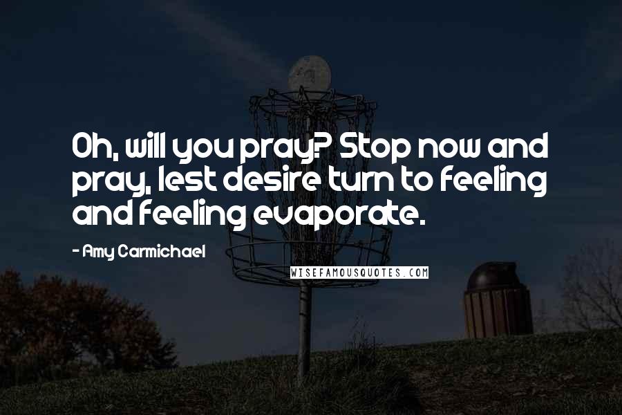 Amy Carmichael Quotes: Oh, will you pray? Stop now and pray, lest desire turn to feeling and feeling evaporate.