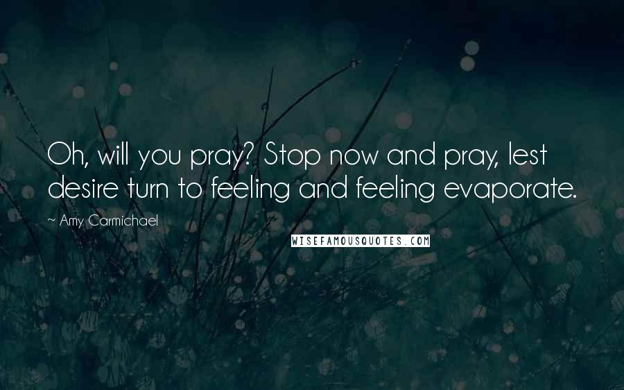 Amy Carmichael Quotes: Oh, will you pray? Stop now and pray, lest desire turn to feeling and feeling evaporate.