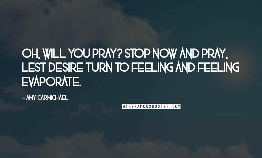 Amy Carmichael Quotes: Oh, will you pray? Stop now and pray, lest desire turn to feeling and feeling evaporate.