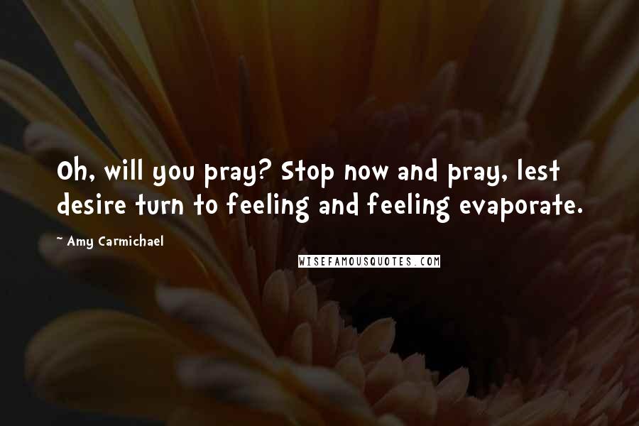 Amy Carmichael Quotes: Oh, will you pray? Stop now and pray, lest desire turn to feeling and feeling evaporate.