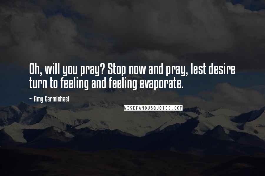 Amy Carmichael Quotes: Oh, will you pray? Stop now and pray, lest desire turn to feeling and feeling evaporate.