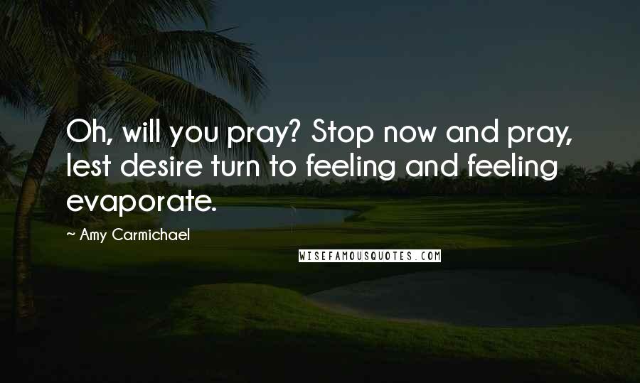 Amy Carmichael Quotes: Oh, will you pray? Stop now and pray, lest desire turn to feeling and feeling evaporate.