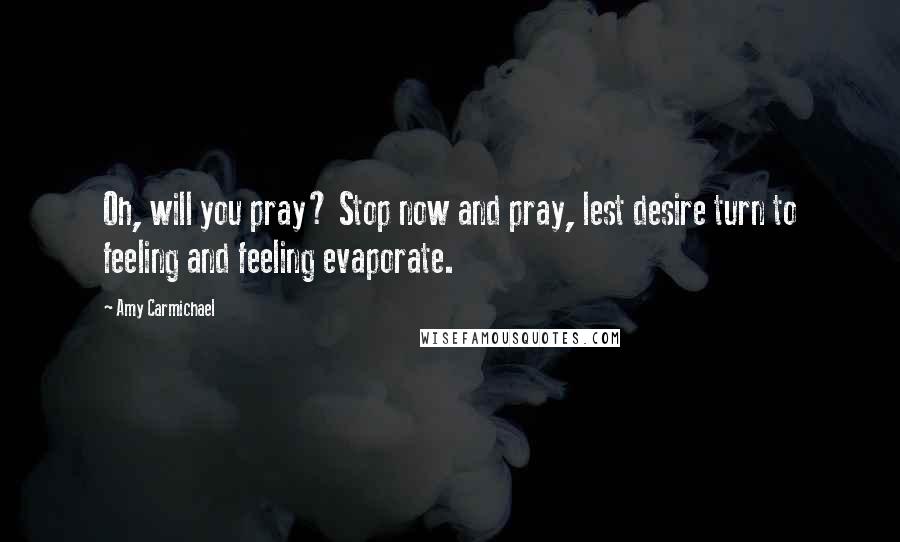 Amy Carmichael Quotes: Oh, will you pray? Stop now and pray, lest desire turn to feeling and feeling evaporate.