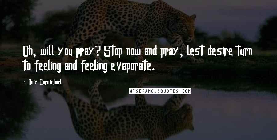 Amy Carmichael Quotes: Oh, will you pray? Stop now and pray, lest desire turn to feeling and feeling evaporate.