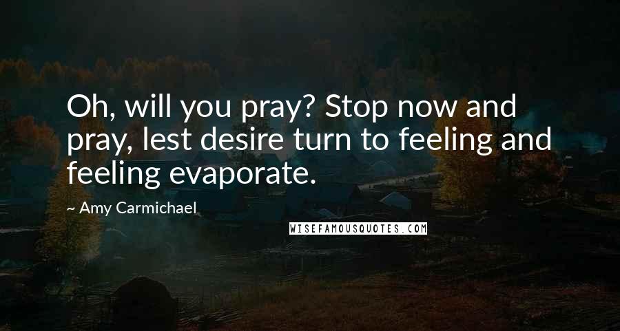 Amy Carmichael Quotes: Oh, will you pray? Stop now and pray, lest desire turn to feeling and feeling evaporate.